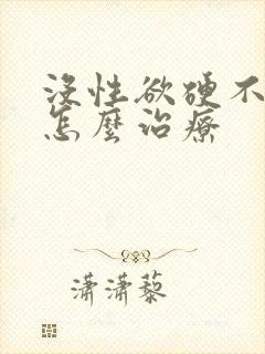 没性欲硬不起来怎么治疗