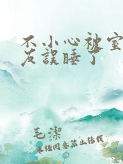 不小心被室友男友误睡了