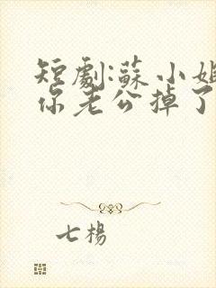 短剧:苏小姐,你老公掉了