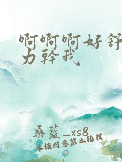 啊啊啊好舒服用力干我