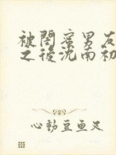 被闺蜜男友上错之后沈南初