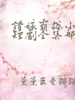 错嫁霸总小甜妻短剧全集哪里看