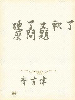 硬了又软了是什么问题