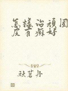 怎样治顽固性牛皮有癣好