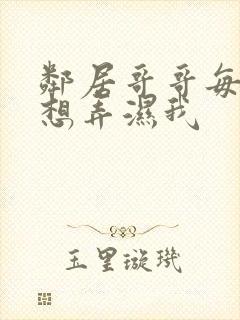 邻居哥哥每晚都想弄湿我