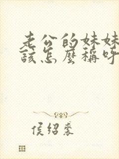 老公的妹妹我应该怎么称呼