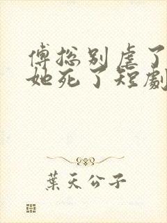 傅总别虐了太太她死了短剧全集播放