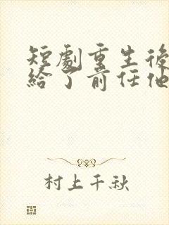 短剧重生后我嫁给了前任他叔完整版