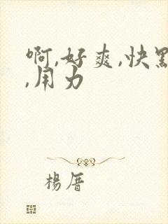 啊,好爽,快点,用力