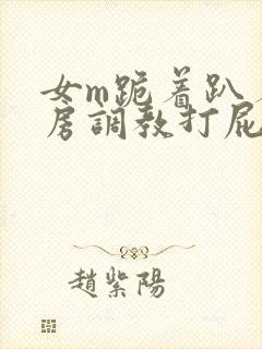 女m跪着趴着刑房调教打屁股小说