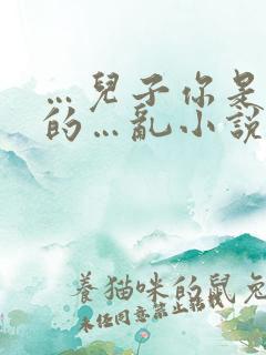 …儿子你是妈妈的…乱小说