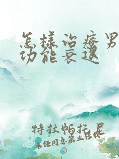 怎样治疗男性性功能衰退