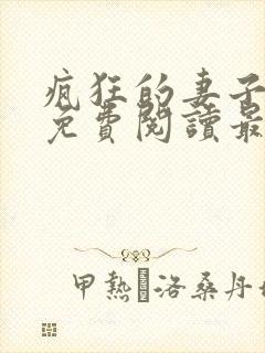 疯狂的妻子全文免费阅读最新章节小说