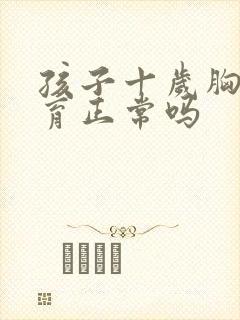 孩子十岁胸部发育正常吗