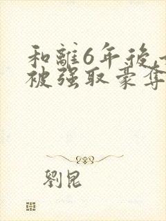 和离6年后,她被强取豪夺了 免费阅读