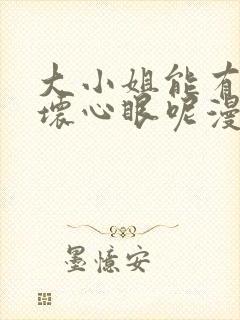 大小姐能有什么坏心眼呢漫画全集免费阅读