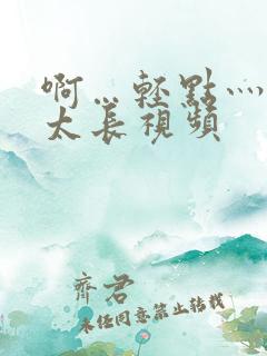 啊…轻点灬太粗太长视频