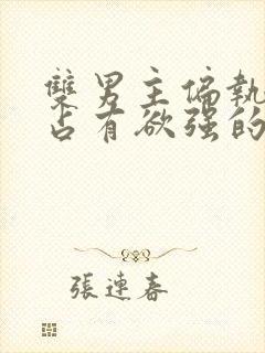 双男主偏执病态占有欲强的小说