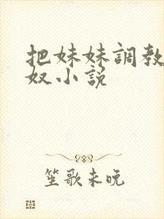 把妹妹调教成肉奴小说