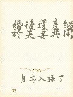 婚后遗产继承属于夫妻共同财产吗?