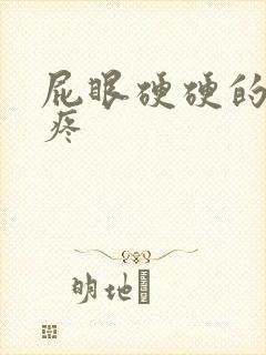 屁眼硬硬的 还疼