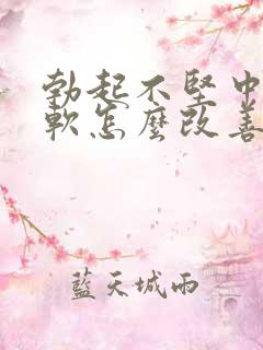 勃起不坚中途疲软怎么改善