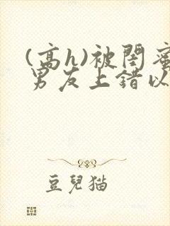 (高h)被闺蜜男友上错以后