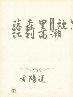 藤森里穂被黑人玩到高潮