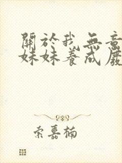 关于我无意间把妹妹养成废人这事小说