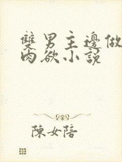 双男主边做边爱肉欲小说