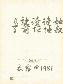 《被渣后她嫁给了前任他叔》