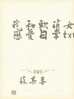 我和软萌女友的恋爱日常txt全本下载
