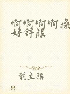 啊啊啊啊操的我好舒服