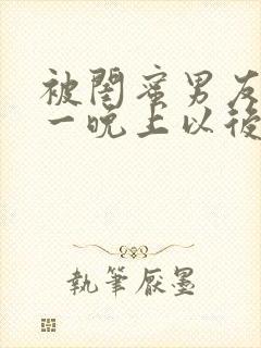 被闺蜜男友c了一晚上以后的小说