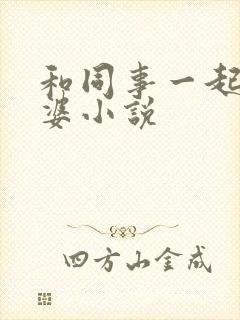 和同事一起操老婆小说