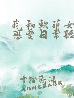 我和软萌女友的恋爱日常听书