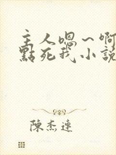 主人嗯～啊～快点死我小说