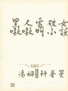 黑人处破女高潮嗷嗷叫小说