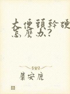 大便头干硬后软怎么办?