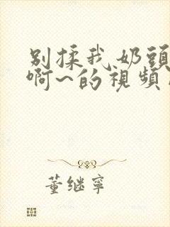 别揉我奶头嗯~啊~的视频网站