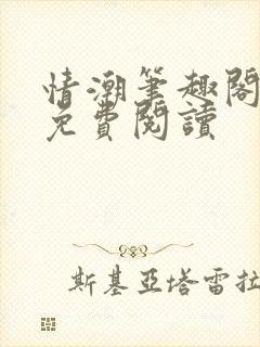 情潮笔趣阁全文免费阅读