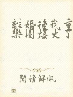 离婚后我重回娱乐圈爆火了免费全文阅读