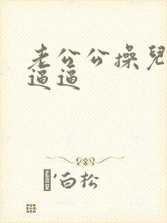 老公公操儿媳妇逼逼