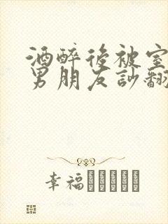 酒醉后被室友的男朋友吵翻了