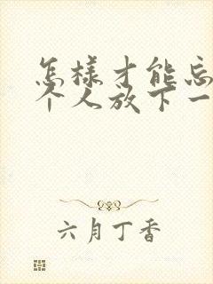 怎样才能忘掉一个人放下一段感情