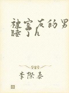 被室友的男朋友睡了h