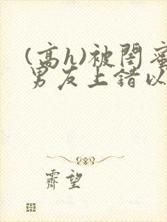 (高h)被闺蜜男友上错以后