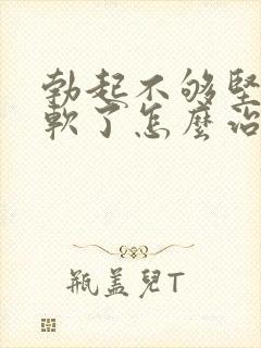 勃起不够坚硬秒软了怎么治疗