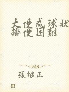 大便成球状很硬排便困难