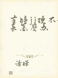 有时jj硬不起来怎么办